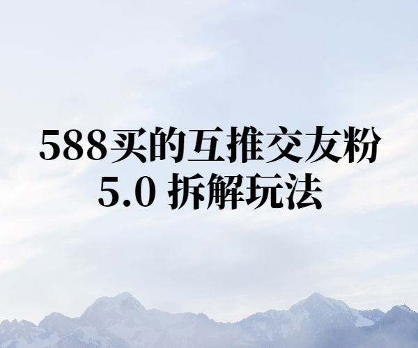 588买的互推交友粉5.0 拆解玩法-秒懂