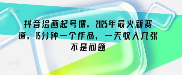 抖音绘画起号课，2025年最火新赛道，15分钟一个作品，一天收入几张不是问题-秒懂