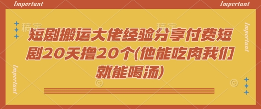 短剧搬运大佬经验分享付费短剧20天撸20个(他能吃肉我们就能喝汤)-秒懂