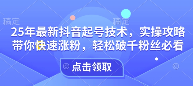 25年最新抖音起号技术，实操攻略带你快速涨粉，轻松破千粉丝必看-秒懂