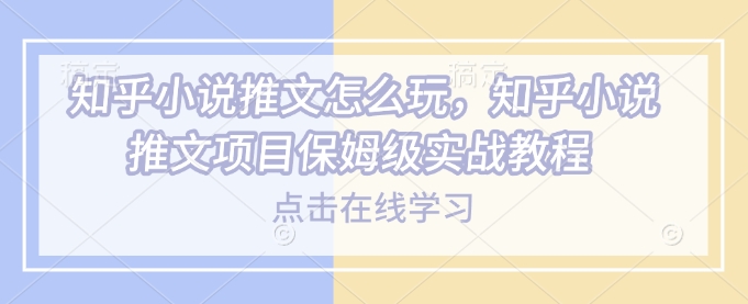 知乎小说推文怎么玩，知乎小说推文项目保姆级实战教程-秒懂