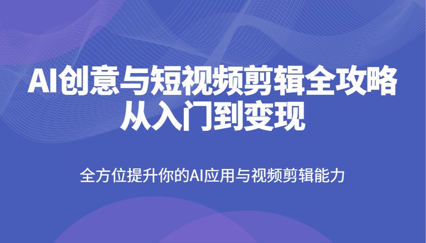 AI创意与短视频剪辑全攻略从入门到变现，全方位提升你的AI应用与视频剪辑能力-秒懂