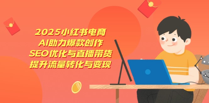 2025小红书电商，AI助力爆款创作，SEO优化与直播带货，提升流量转化与变现-秒懂
