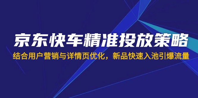 京东快车精准投放策略，结合用户营销与详情页优化，新品快速入池引爆流量-秒懂