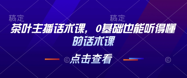 茶叶主播话术课，0基础也能听得懂的话术课-秒懂