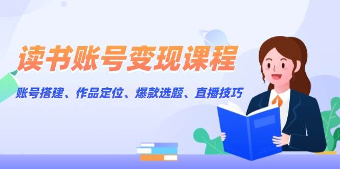 读书账号变现课程：账号搭建、作品定位、爆款选题、直播技巧-秒懂