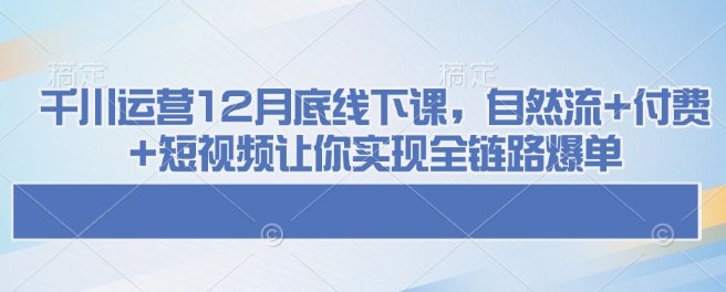 千川运营12月底线下课，自然流+付费+短视频让你实现全链路爆单-秒懂