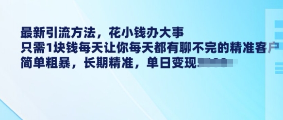 最新引流方法，花小钱办大事，只需1块钱每天让你每天都有聊不完的精准客户 简单粗暴，长期精准-秒懂