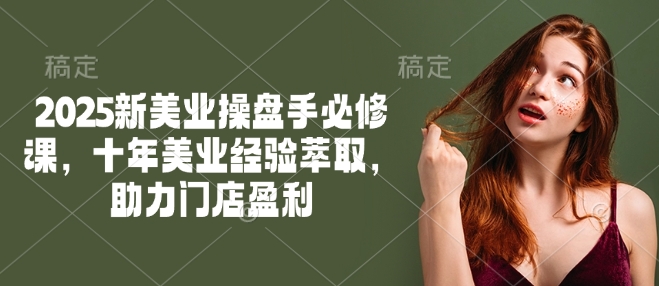 2025新美业操盘手必修课，十年美业经验萃取，助力门店盈利-秒懂