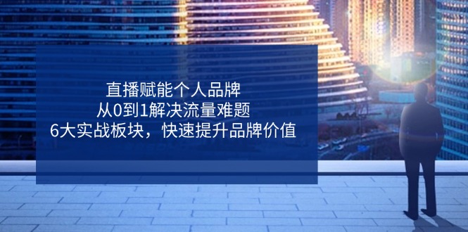 直播赋能个人品牌，从0到1解决流量难题，6大实战板块，快速提升品牌价值-秒懂