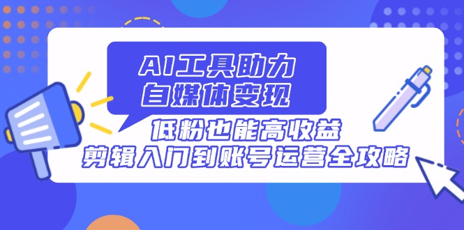 AI工具助力自媒体变现，低粉也能高收益，剪辑入门到账号运营全攻略-秒懂