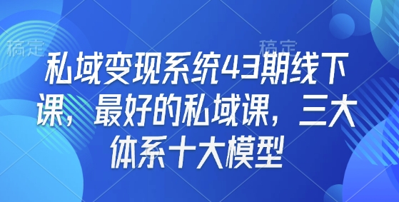 私域变现系统43期线下课，最好的私域课，三大体系十大模型-秒懂