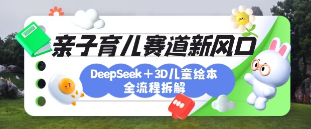 育儿赛道新风口：DeepSeek+3D绘本全流程拆解，月涨粉上W，还能培养亲子创造力-秒懂