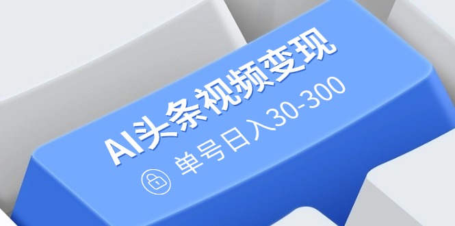 AI头条视频变现：AI原创搬运玩法，无需剪辑，多平台发布，单号日入30-300-秒懂