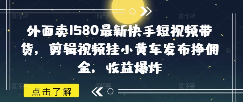 外面卖1580最新快手短视频带货，剪辑视频挂小黄车发布挣佣金，收益爆炸-秒懂
