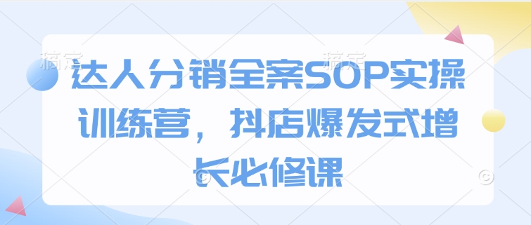 达人分销全案SOP实操训练营，抖店爆发式增长必修课-秒懂