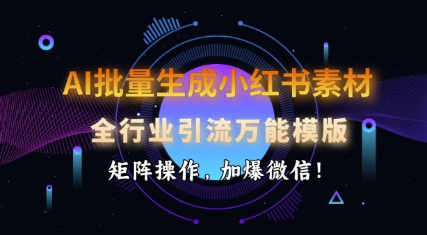 AI批量生成小红书素材，全行业引流万能模版，矩阵操作，加爆微信-秒懂