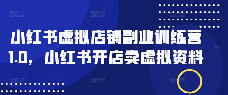 小红书虚拟店铺副业训练营1.0，小红书开店卖虚拟资料-秒懂