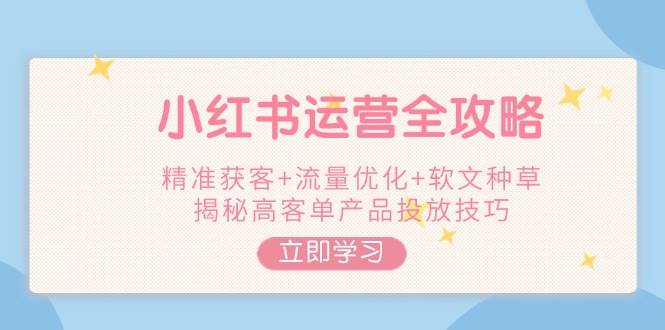 小红书运营全攻略，精准获客+流量优化+软文种草，揭秘高客单产品投放技巧-秒懂