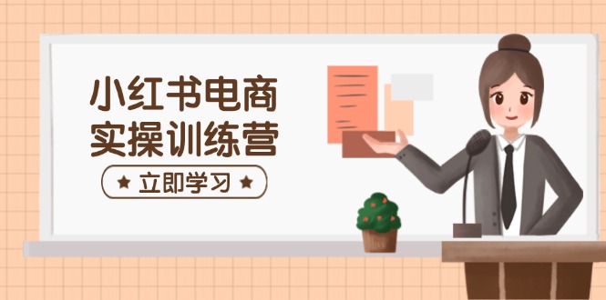 小红书电商实操训练营：涵盖开店、选品、笔记制作等，助你快速上手-秒懂