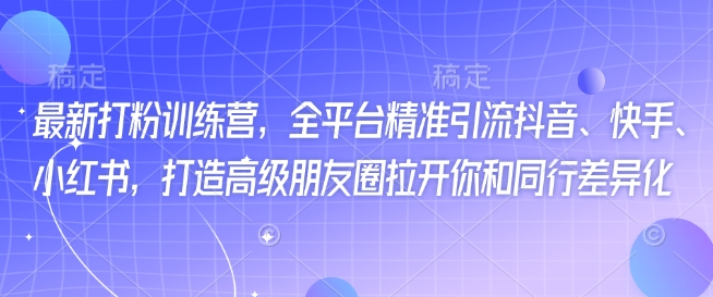 最新打粉训练营，全平台精准引流抖音、快手、小红书，打造高级朋友圈拉开你和同行差异化-秒懂