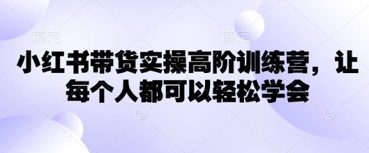 小红书带货实操高阶训练营，让每个人都可以轻松学会-秒懂