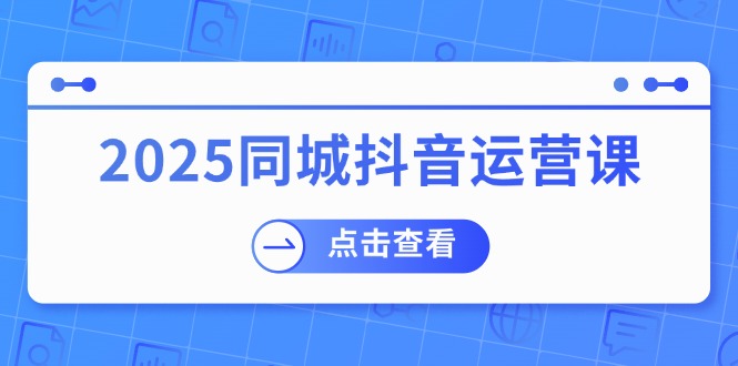 2025同城抖音运营课：涵盖实体店盈利，团购好处，助商家获取流量-秒懂