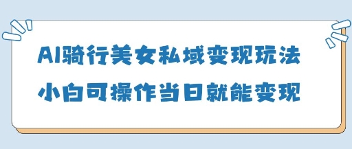 AI骑行美女私域变现玩法小白可操作当日变现5张-秒懂