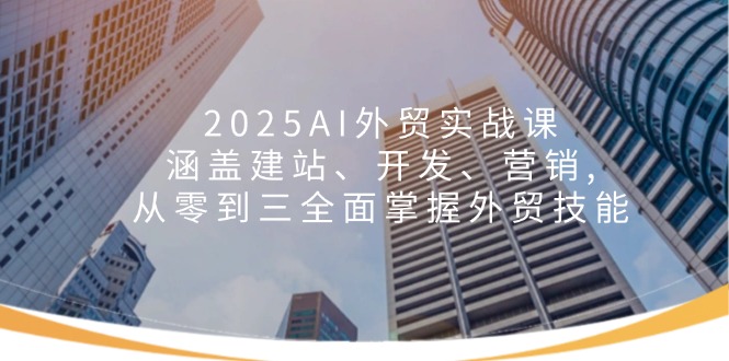 2025AI外贸实战课：涵盖建站、开发、营销, 从零到三全面掌握外贸技能-秒懂