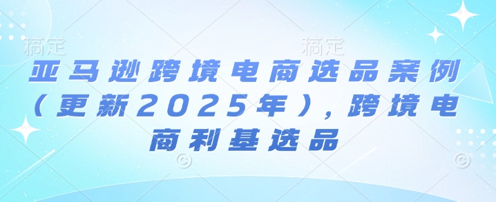 亚马逊跨境电商选品案例(更新2025年4月)，跨境电商利基选品-秒懂