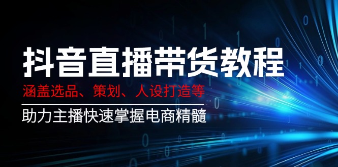 抖音直播带货教程：涵盖选品、策划、人设打造等,助力主播快速掌握电商精髓-秒懂
