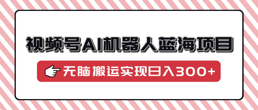 视频号AI机器人蓝海项目，操作简单适合0基础小白，无脑搬运实现日入300+-秒懂