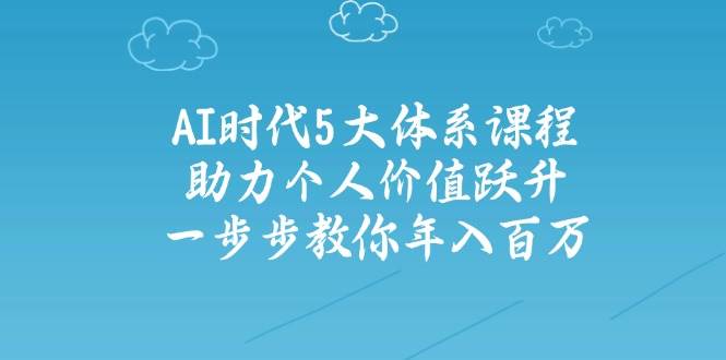 人工智能时代五大体系课程：助力个人价值跃升，一步步教你年入百万-秒懂