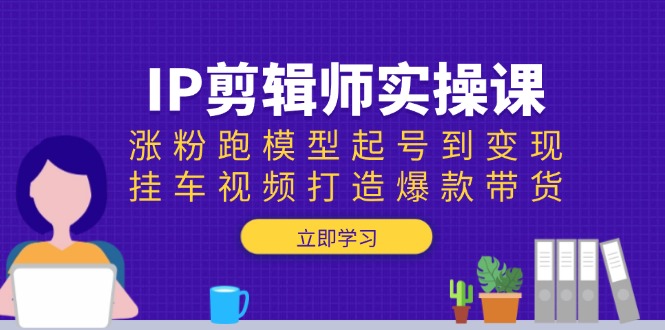 IP剪辑师实操课：涨粉跑模型起号到变现，挂车视频打造爆款带货-秒懂