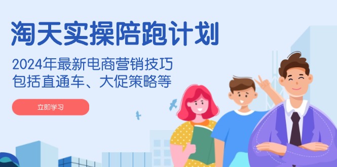 淘天实操陪跑计划，2024年最新电商营销技巧，包括直通车、大促策略等-秒懂