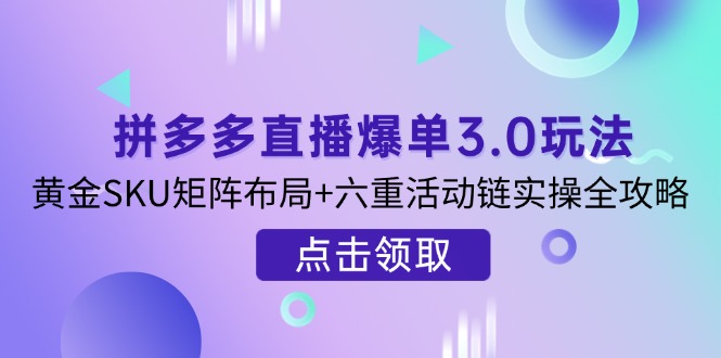 拼多多直播爆单3.0玩法解析，黄金SKU矩阵布局+六重活动链实操全攻略-秒懂
