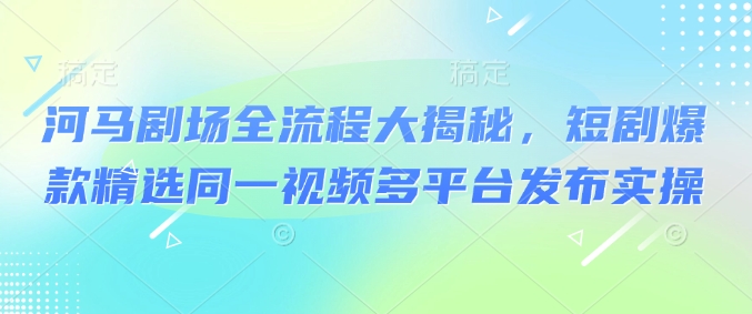 河马剧场全流程大揭秘，短剧爆款精选同一视频多平台发布实操-秒懂