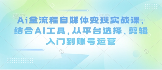 Ai全流程自媒体变现实战课，结合AI工具，从平台选择、剪辑入门到账号运营-秒懂