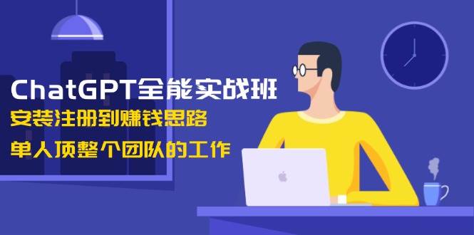 ChatGPT全能实战班，安装注册到赚钱思路，单人顶整个团队的工作-秒懂