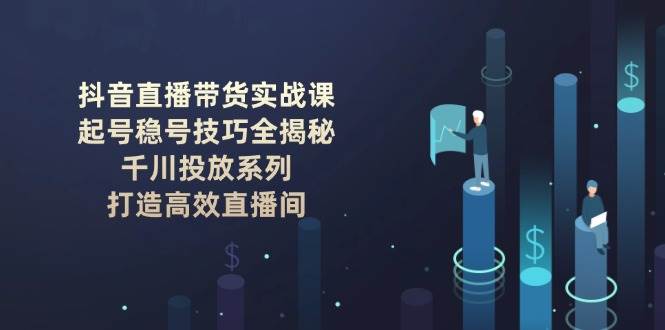 抖音直播带货实战课：起号稳号技巧全揭秘, 千川投放系列, 打造高效直播间-秒懂