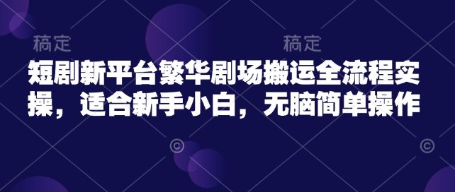 短剧新平台繁华剧场搬运全流程实操，适合新手小白，无脑简单操作-秒懂