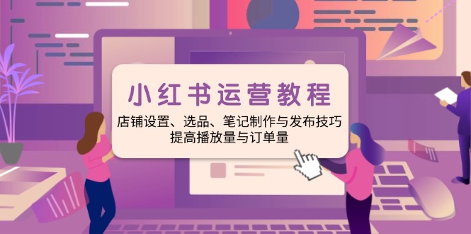 小红书运营教程：店铺设置、选品、笔记制作与发布技巧、提高播放量与订…-秒懂