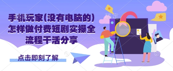 手机玩家(没有电脑的)怎样做付费短剧实操全流程干活分享-秒懂