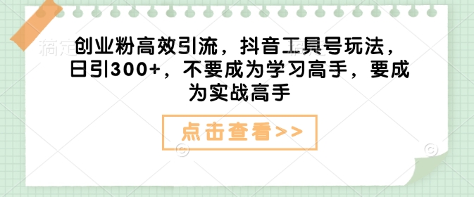 创业粉高效引流，抖音工具号玩法，日引300+，不要成为学习高手，要成为实战高手-秒懂
