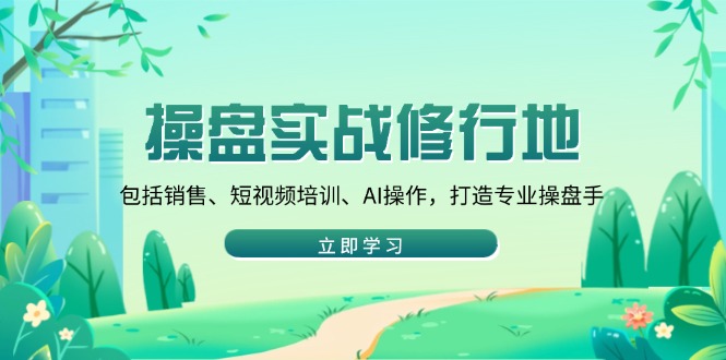 操盘实战修行地：包括销售、短视频培训、AI操作，打造专业操盘手-秒懂