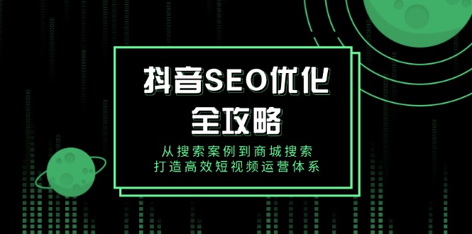 抖音 SEO优化全攻略，从搜索案例到商城搜索，打造高效短视频运营体系-秒懂
