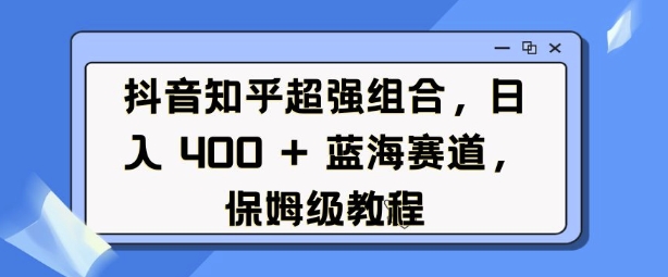 抖音知乎超强组合，日入4张， 蓝海赛道，保姆级教程-秒懂