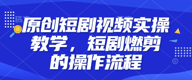 原创短剧视频实操教学，短剧燃剪的操作流程-秒懂