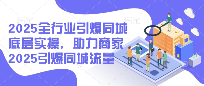 2025全行业引爆同城底层实操，助力商家2025引爆同城流量-秒懂
