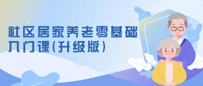 社区居家养老零基础入门课(升级版)了解新手做养老的可行模式，掌握养老项目的筹备方法-秒懂